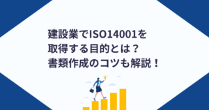 建設業でISO14001を取得する目的とは？書類作成のコツも解説！