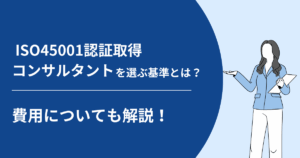 ISO45001認証取得コンサルタントを選ぶ基準とは？費用についても解説！