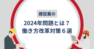 建設業の2024年問題とは？働き方改革対策６選