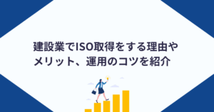 建設業でISO取得をする理由やメリット、運用のコツを紹介