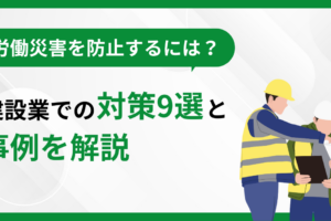 労働災害を防止するには？建設業での対策9選と事例を解説