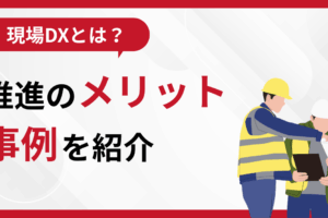 現場DXとは？推進のメリット、事例を紹介