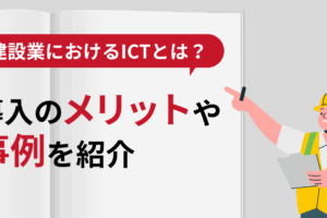建設業におけるICTとは？導入のメリットや事例を紹介