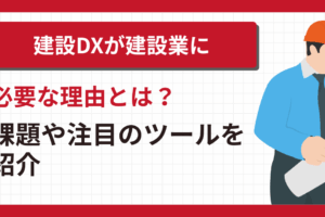 建設DXが建設業に必要な理由とは？課題や注目のツールを紹介