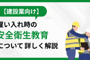 【建設業向け】雇い入れ時の安全衛生教育について詳しく解説
