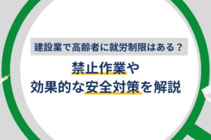 建設業で高齢者に就労制限はある？禁止作業や効果的な安全対策を解説