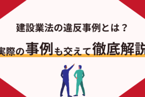 建設業法の違反事例とは？実際の事例も交えて徹底解説