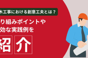 土木工事における創意工夫とは？取り組みポイントや有効な実践例を紹介