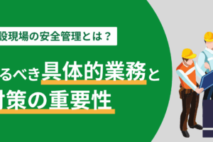 建設現場の安全管理とは？やるべき具体的業務と対策の重要性