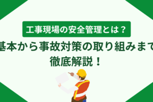工事現場の安全管理とは？基本から事故対策の取り組みまで徹底解説！