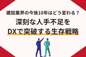建設業界の今後10年はどう変わる？深刻な人手不足をDXで突破する生存戦略