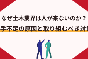 なぜ土木業界は人が来ないのか？人手不足の原因と取り組むべき対策