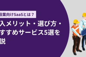 建設業向けSaaSとは？導入メリット・選び方・おすすめサービス5選を解説