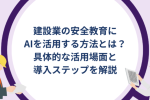 建設業の安全教育にAIを活用する方法とは？具体的な活用場面と導入ステップを解説